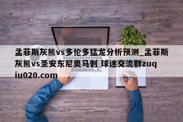 孟菲斯灰熊vs多倫多猛龍分析預(yù)測_孟菲斯灰熊vs圣安東尼奧馬刺 球迷交流群zuqiu020.com 